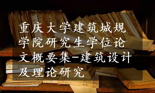 重庆大学建筑城规学院研究生学位论文概要集-建筑设计及理论研究