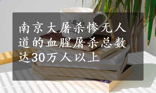 南京大屠杀惨无人道的血腥屠杀总数达30万人以上