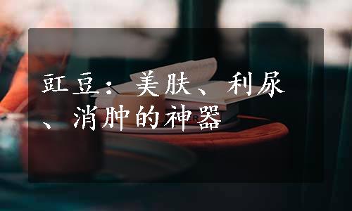 豇豆：美肤、利尿、消肿的神器