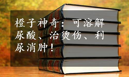 橙子神奇：可溶解尿酸、治烫伤、利尿消肿！