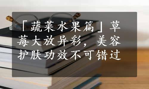 「蔬菜水果篇」草莓大放异彩，美容护肤功效不可错过