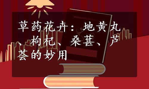 草药花卉：地黄丸、枸杞、桑葚、芦荟的妙用