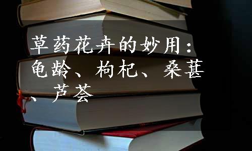 草药花卉的妙用：龟龄、枸杞、桑葚、芦荟