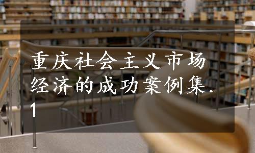 重庆社会主义市场经济的成功案例集.1