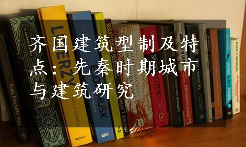 齐国建筑型制及特点：先秦时期城市与建筑研究