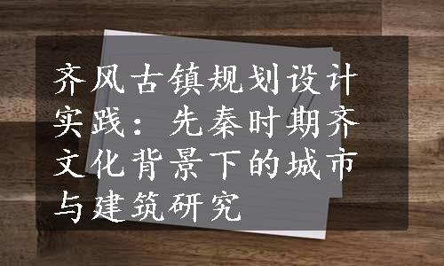 齐风古镇规划设计实践：先秦时期齐文化背景下的城市与建筑研究