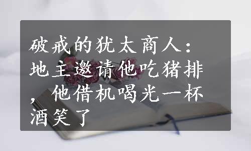 破戒的犹太商人：地主邀请他吃猪排，他借机喝光一杯酒笑了