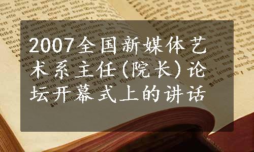 2007全国新媒体艺术系主任(院长)论坛开幕式上的讲话