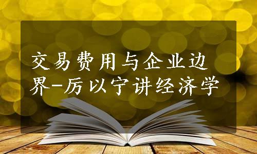 交易费用与企业边界-厉以宁讲经济学