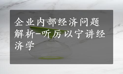 企业内部经济问题解析-听厉以宁讲经济学