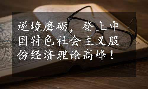 逆境磨砺，登上中国特色社会主义股份经济理论高峰！