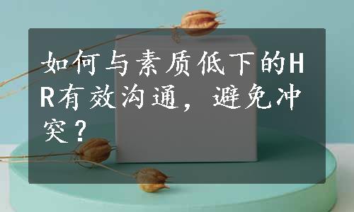 如何与素质低下的HR有效沟通，避免冲突？