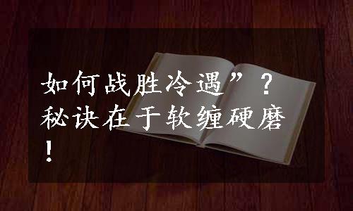 如何战胜冷遇”？秘诀在于软缠硬磨！