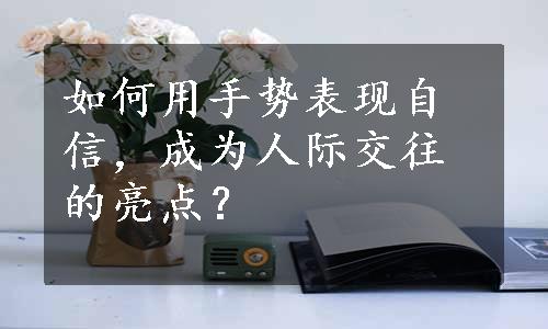 如何用手势表现自信，成为人际交往的亮点？