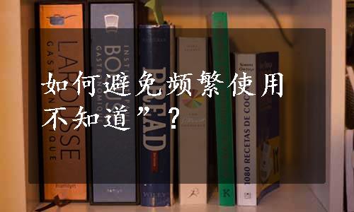 如何避免频繁使用不知道”？