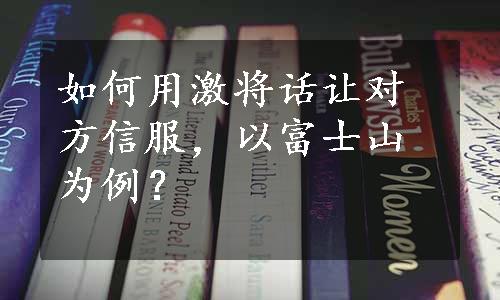 如何用激将话让对方信服，以富士山为例？