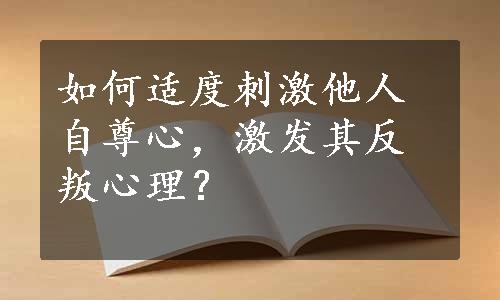 如何适度刺激他人自尊心，激发其反叛心理？