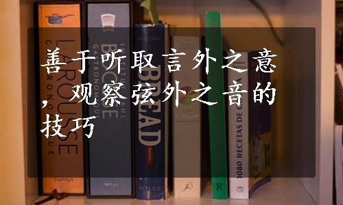 善于听取言外之意，观察弦外之音的技巧