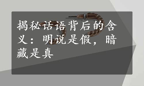 揭秘话语背后的含义：明说是假，暗藏是真