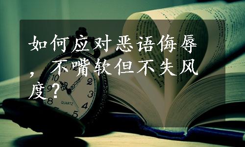 如何应对恶语侮辱，不嘴软但不失风度？