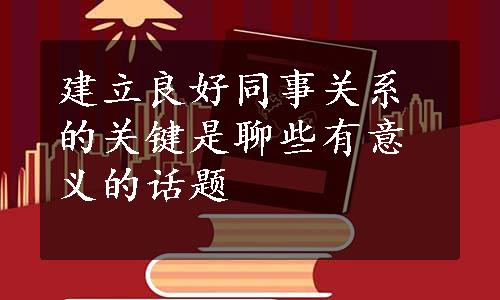 建立良好同事关系的关键是聊些有意义的话题