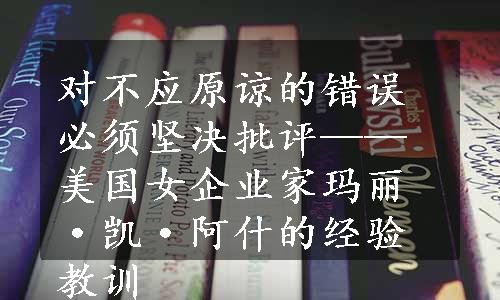 对不应原谅的错误必须坚决批评——美国女企业家玛丽·凯·阿什的经验教训