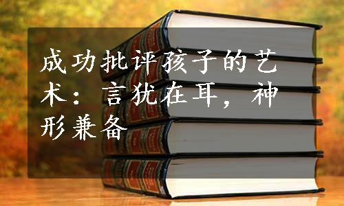 成功批评孩子的艺术：言犹在耳，神形兼备