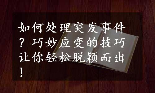 如何处理突发事件？巧妙应变的技巧让你轻松脱颖而出！