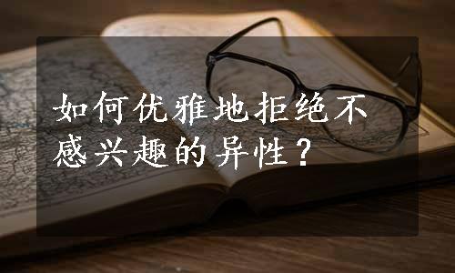 如何优雅地拒绝不感兴趣的异性？