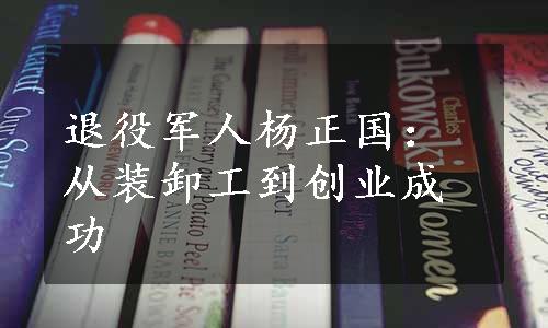 退役军人杨正国：从装卸工到创业成功