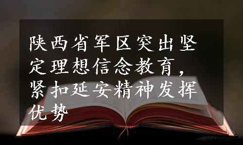 陕西省军区突出坚定理想信念教育，紧扣延安精神发挥优势