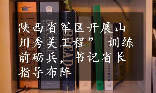 陕西省军区开展山川秀美工程” 训练前砺兵，书记省长指导布阵