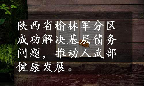 陕西省榆林军分区成功解决基层债务问题，推动人武部健康发展。