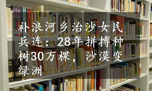 补浪河乡治沙女民兵连：28年拼搏种树30万棵，沙漠变绿洲