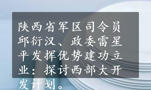 陕西省军区司令员邱衍汉、政委雷星平发挥优势建功立业：探讨西部大开发计划。