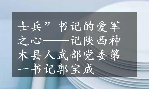 士兵”书记的爱军之心——记陕西神木县人武部党委第一书记郭宝成