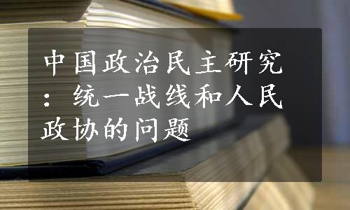 中国政治民主研究：统一战线和人民政协的问题