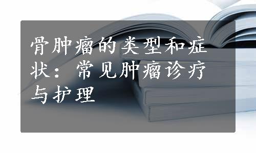 骨肿瘤的类型和症状：常见肿瘤诊疗与护理