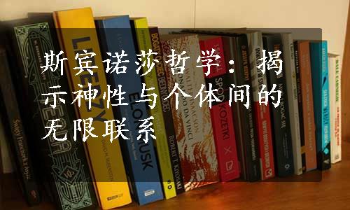 斯宾诺莎哲学：揭示神性与个体间的无限联系