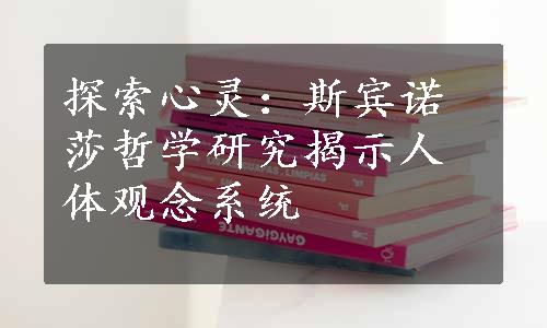 探索心灵：斯宾诺莎哲学研究揭示人体观念系统