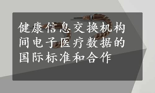 健康信息交换机构间电子医疗数据的国际标准和合作