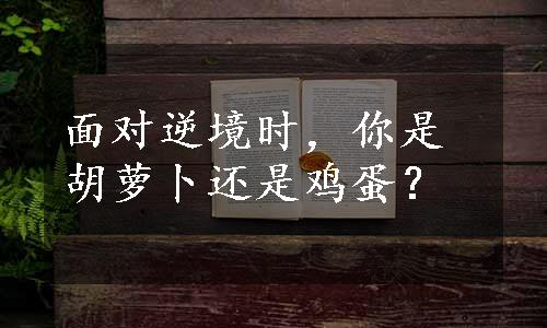 面对逆境时，你是胡萝卜还是鸡蛋？