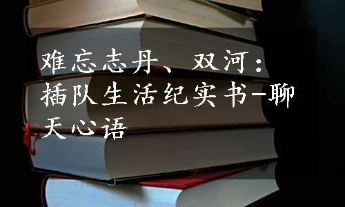 难忘志丹、双河：插队生活纪实书-聊天心语