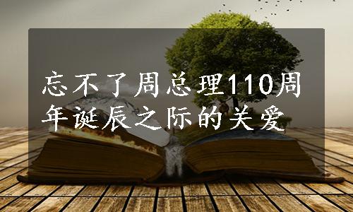 忘不了周总理110周年诞辰之际的关爱