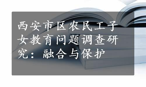 西安市区农民工子女教育问题调查研究：融合与保护