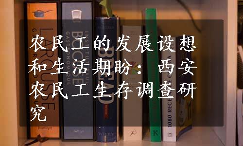 农民工的发展设想和生活期盼：西安农民工生存调查研究