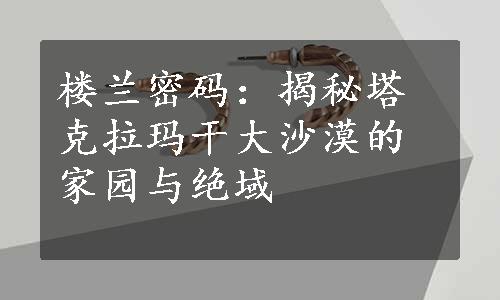 楼兰密码：揭秘塔克拉玛干大沙漠的家园与绝域