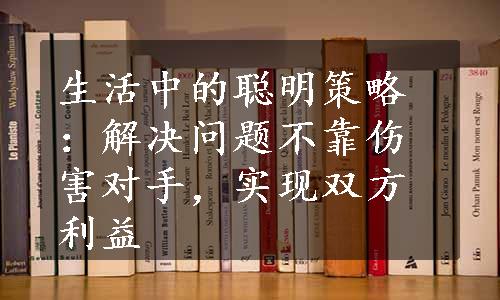 生活中的聪明策略：解决问题不靠伤害对手，实现双方利益