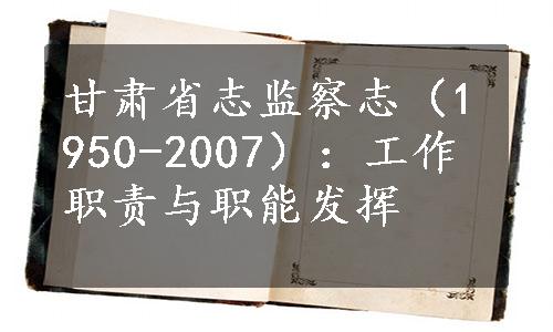 甘肃省志监察志（1950-2007）：工作职责与职能发挥