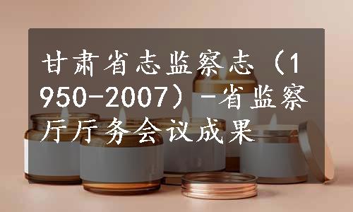 甘肃省志监察志（1950-2007）-省监察厅厅务会议成果